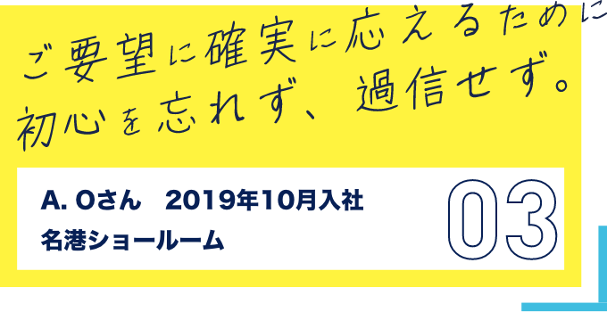 ご要望に確実に応えるため応えるために 初心を忘れず、過信せず。